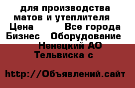 для производства матов и утеплителя › Цена ­ 100 - Все города Бизнес » Оборудование   . Ненецкий АО,Тельвиска с.